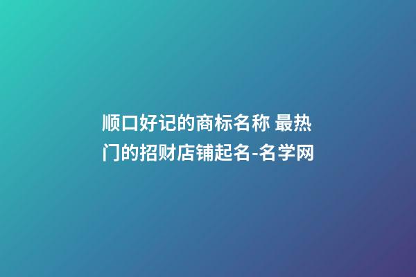 顺口好记的商标名称 最热门的招财店铺起名-名学网-第1张-店铺起名-玄机派